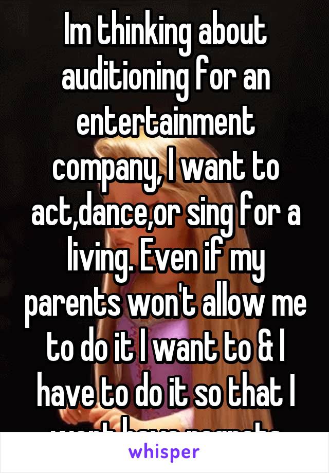 Im thinking about auditioning for an entertainment company, I want to act,dance,or sing for a living. Even if my parents won't allow me to do it I want to & I have to do it so that I wont have regrets