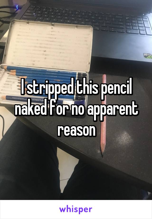 I stripped this pencil naked for no apparent reason