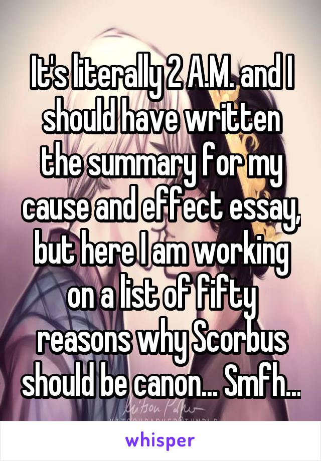 It's literally 2 A.M. and I should have written the summary for my cause and effect essay, but here I am working on a list of fifty reasons why Scorbus should be canon... Smfh...