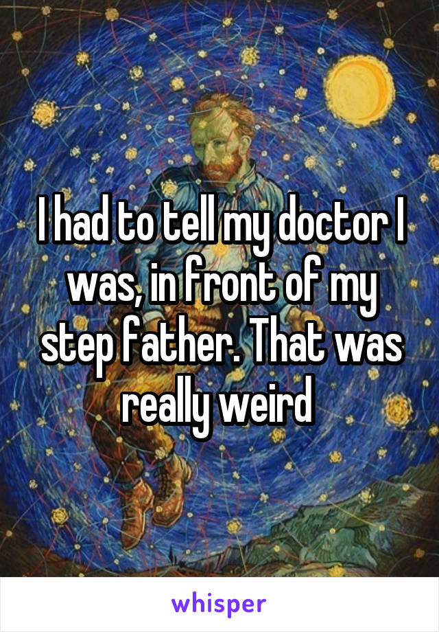 I had to tell my doctor I was, in front of my step father. That was really weird 