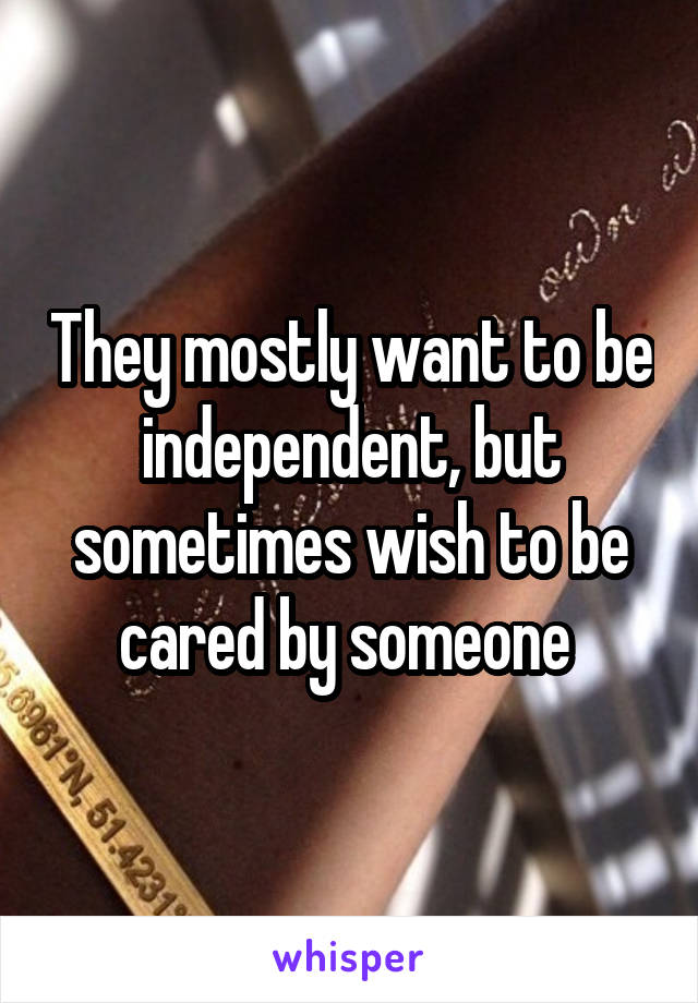 They mostly want to be independent, but sometimes wish to be cared by someone 