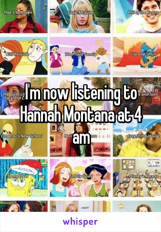 I'm now listening to Hannah Montana at 4 am