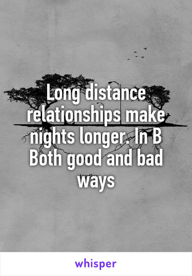 Long distance relationships make nights longer. In B
Both good and bad ways