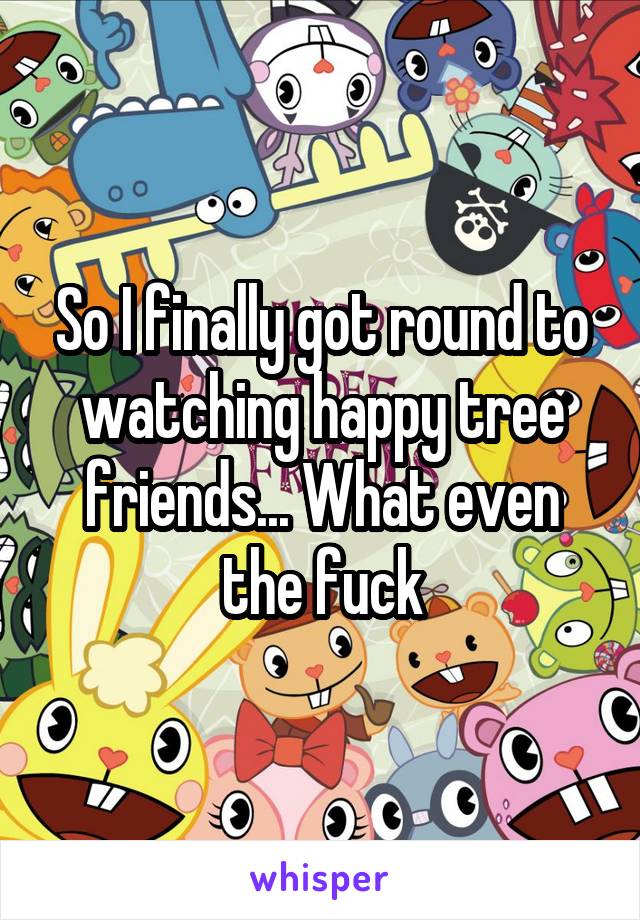 So I finally got round to watching happy tree friends... What even the fuck