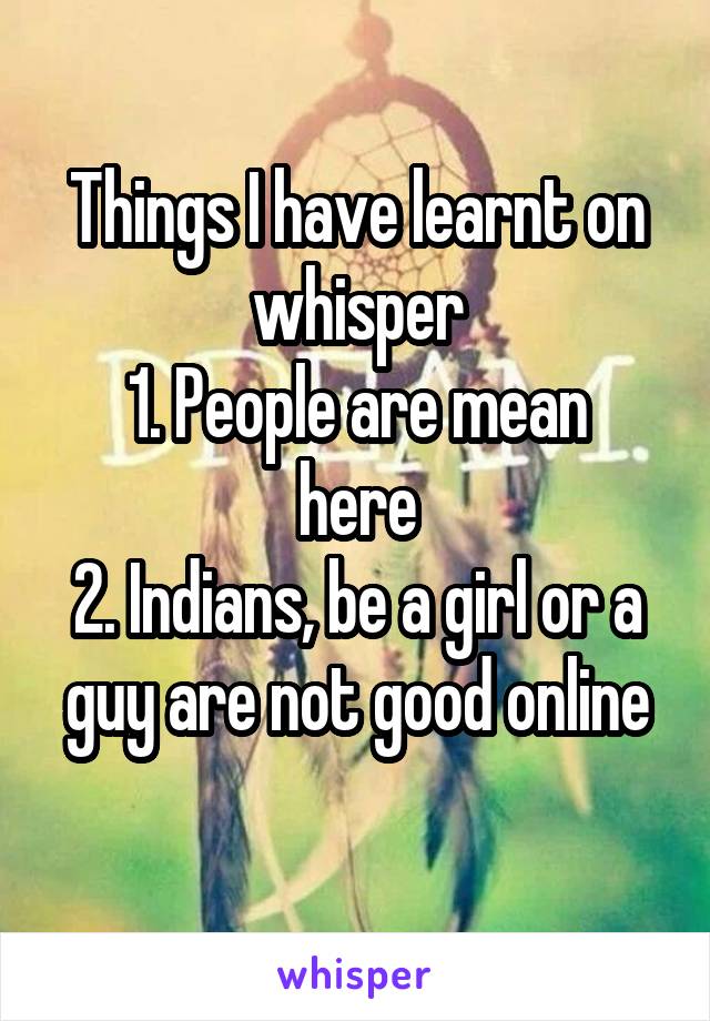 Things I have learnt on whisper
1. People are mean here
2. Indians, be a girl or a guy are not good online
