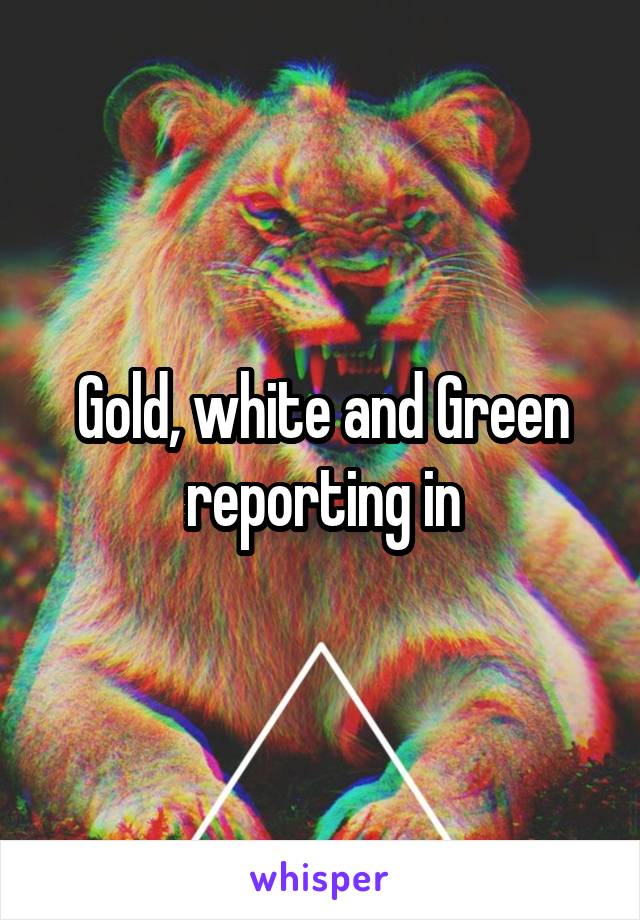 Gold, white and Green reporting in