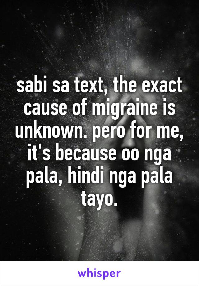 sabi sa text, the exact cause of migraine is unknown. pero for me, it's because oo nga pala, hindi nga pala tayo.