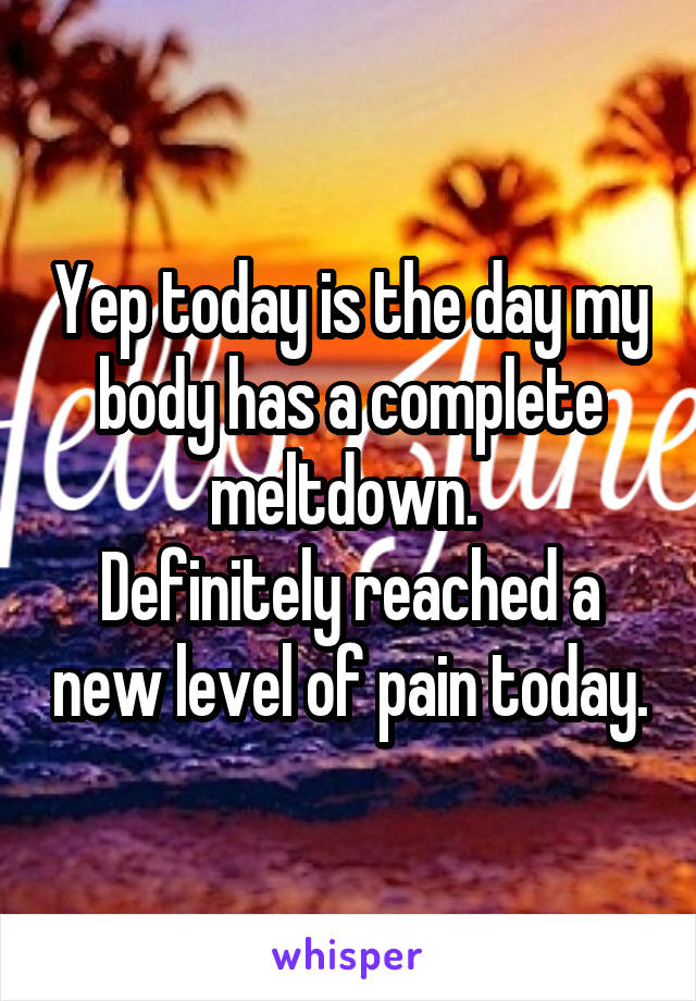 Yep today is the day my body has a complete meltdown. 
Definitely reached a new level of pain today.