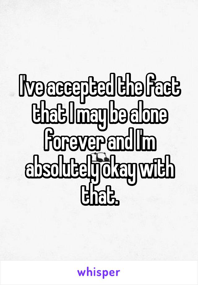 I've accepted the fact that I may be alone forever and I'm absolutely okay with that.