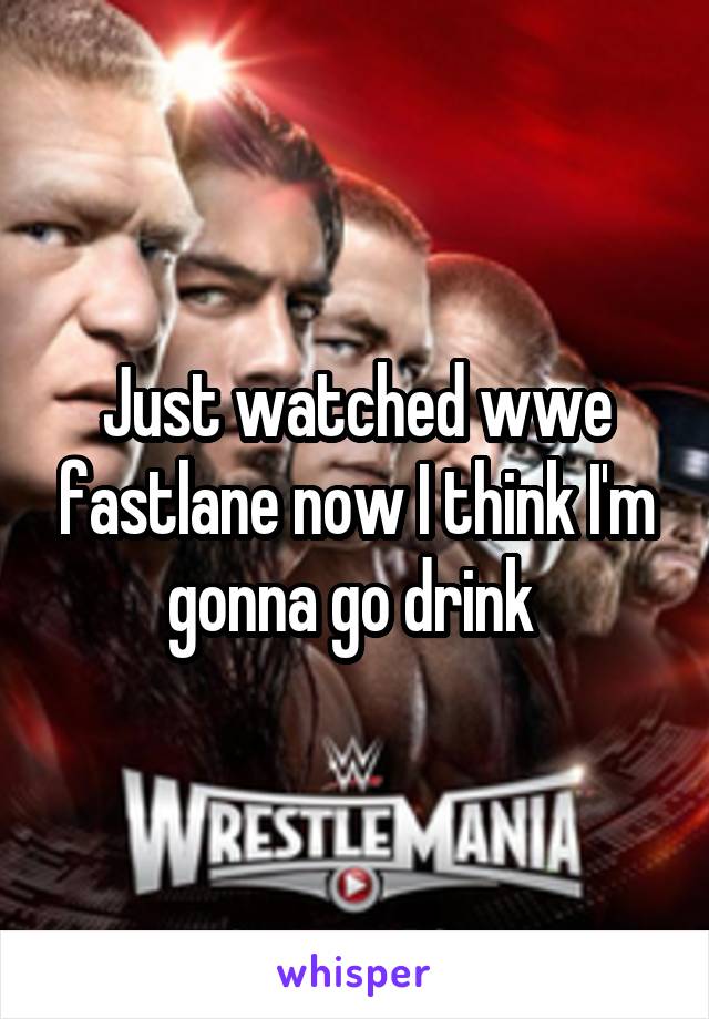 Just watched wwe fastlane now I think I'm gonna go drink 