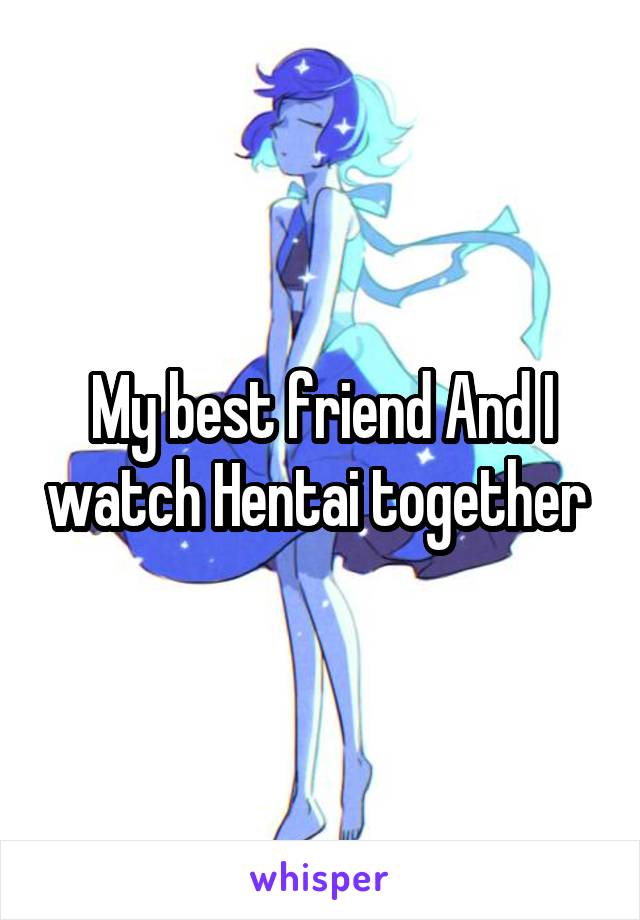 My best friend And I watch Hentai together 