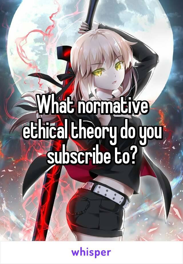 What normative ethical theory do you subscribe to?