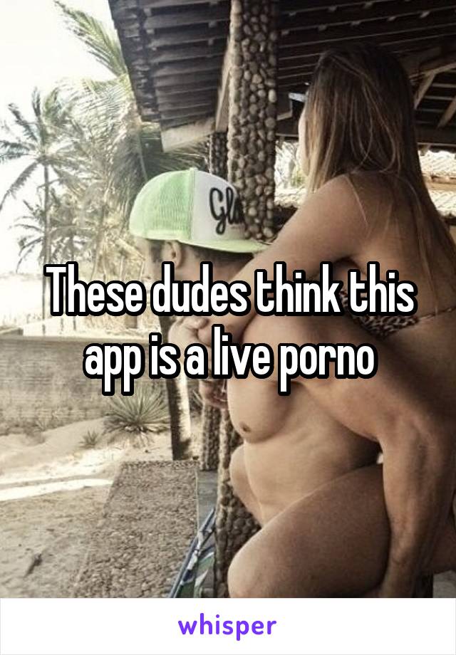 These dudes think this app is a live porno