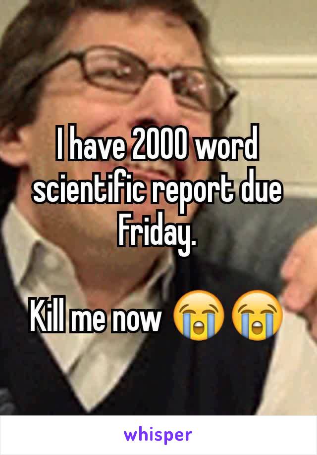 I have 2000 word scientific report due Friday.

Kill me now 😭😭