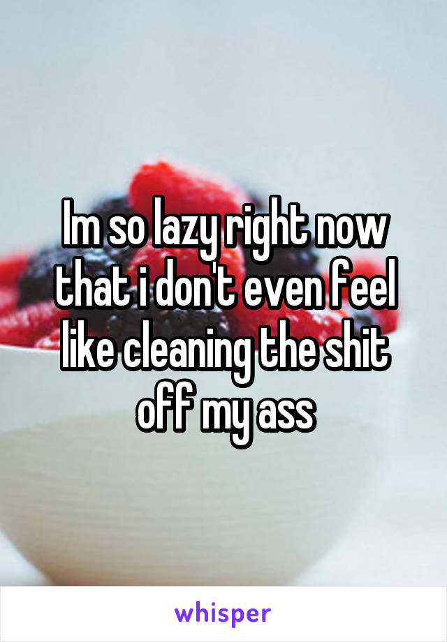 Im so lazy right now that i don't even feel like cleaning the shit off my ass