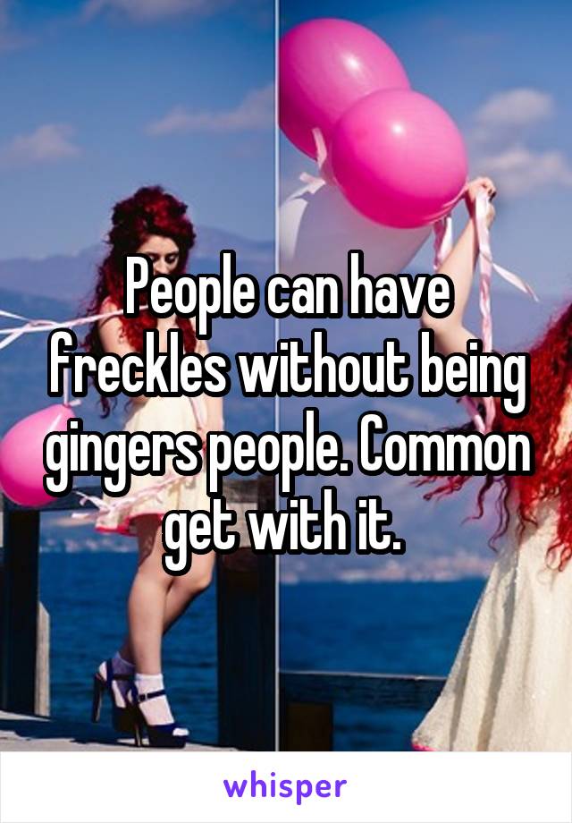 People can have freckles without being gingers people. Common get with it. 