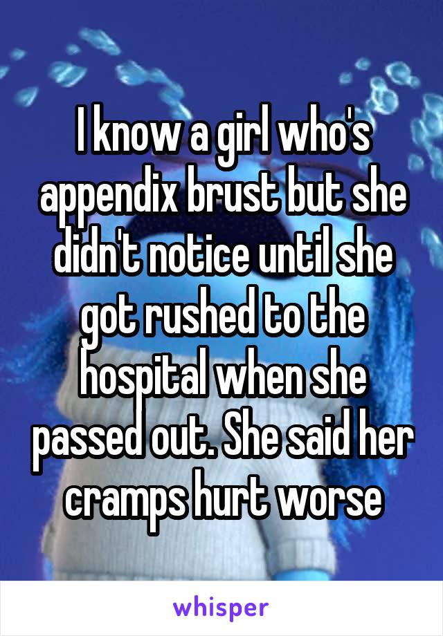 I know a girl who's appendix brust but she didn't notice until she got rushed to the hospital when she passed out. She said her cramps hurt worse