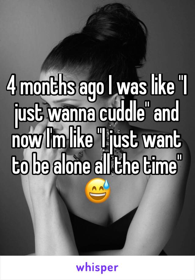 4 months ago I was like "I just wanna cuddle" and now I'm like "I just want to be alone all the time"
😅