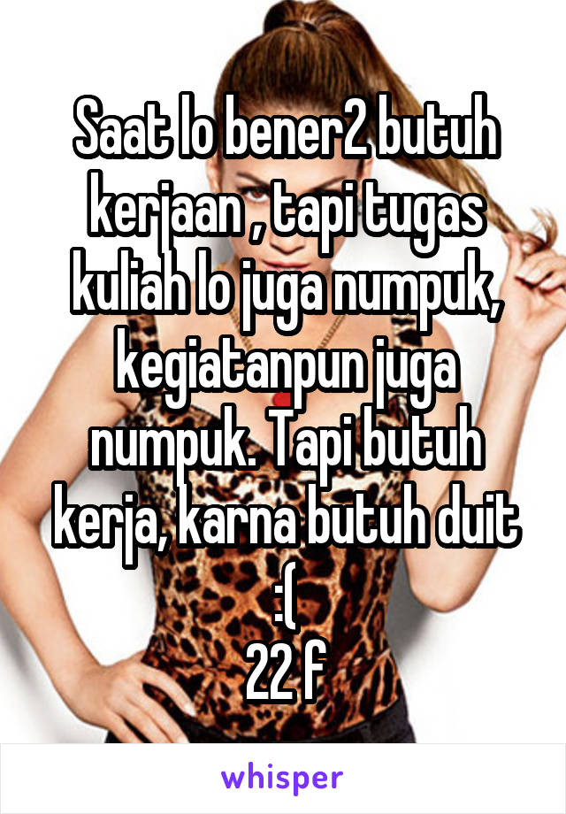 Saat lo bener2 butuh kerjaan , tapi tugas kuliah lo juga numpuk, kegiatanpun juga numpuk. Tapi butuh kerja, karna butuh duit :(
22 f