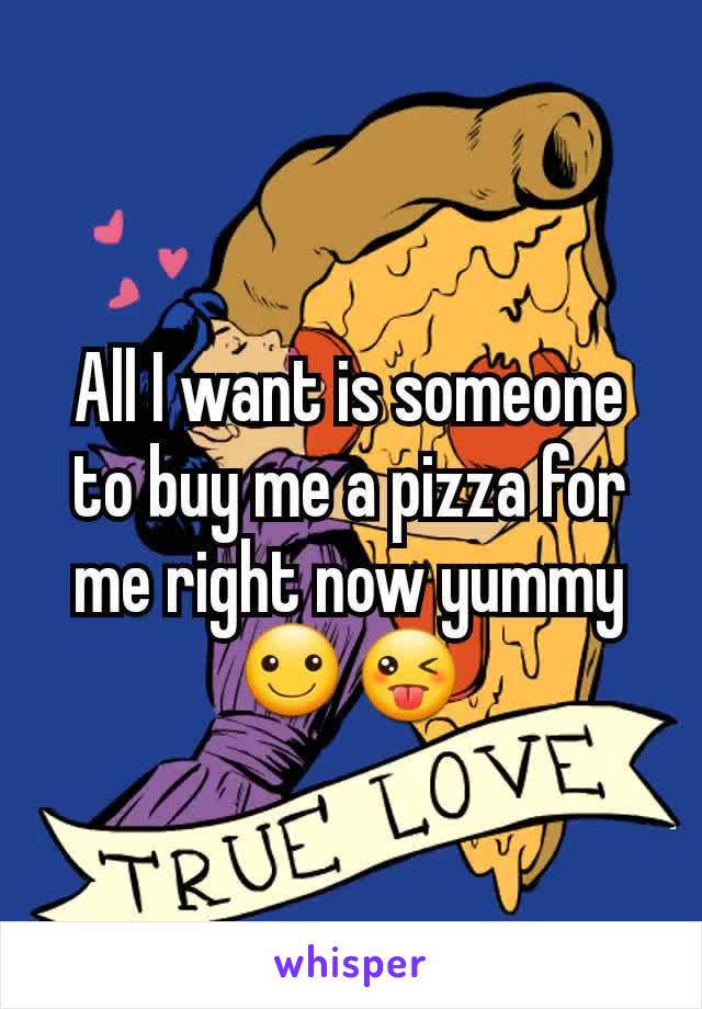 All I want is someone to buy me a pizza for me right now yummy ☺😜