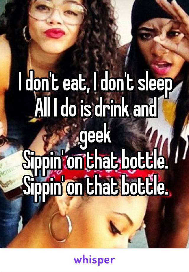 I don't eat, I don't sleep
All I do is drink and geek
Sippin' on that bottle.
Sippin' on that bottle.