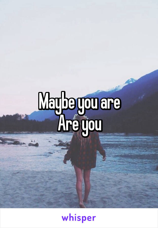 Maybe you are
Are you