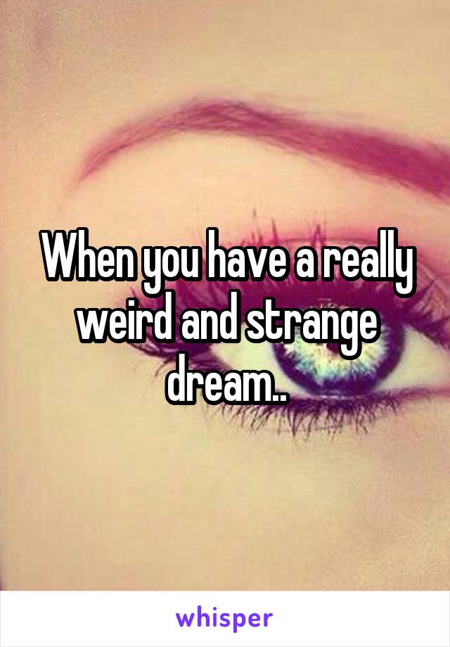 When you have a really weird and strange dream..