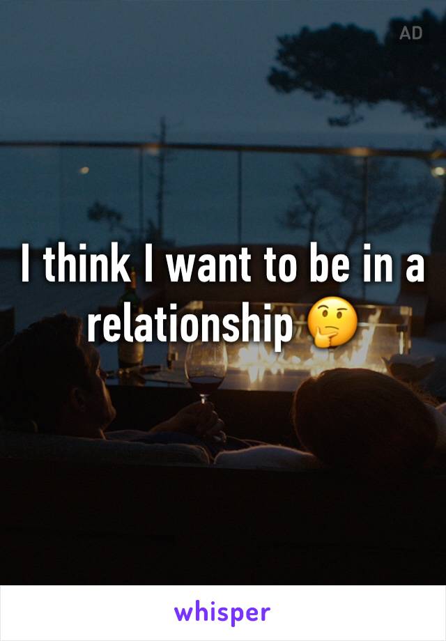 I think I want to be in a relationship 🤔