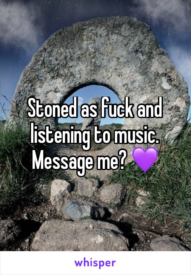 Stoned as fuck and listening to music. Message me? 💜