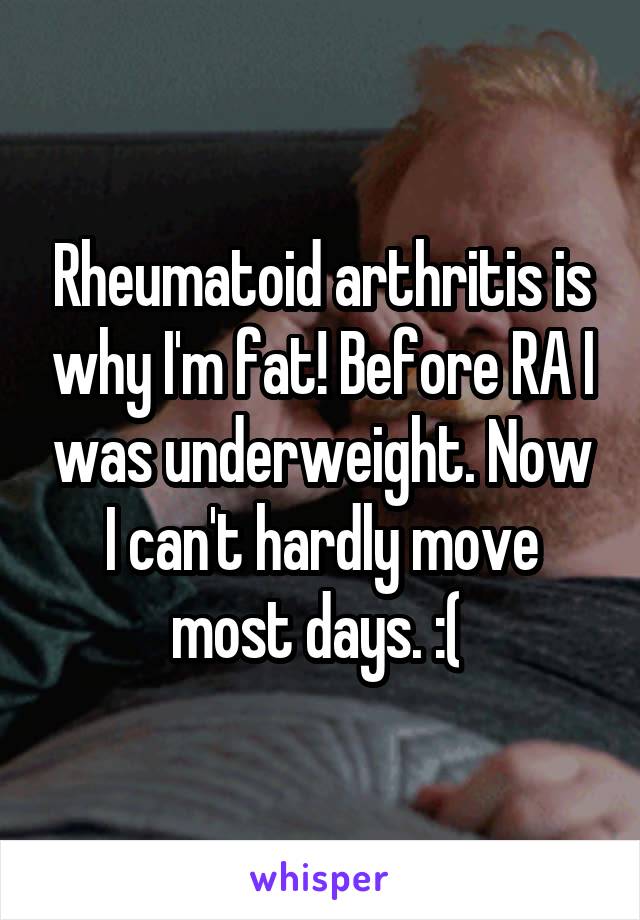 Rheumatoid arthritis is why I'm fat! Before RA I was underweight. Now I can't hardly move most days. :( 