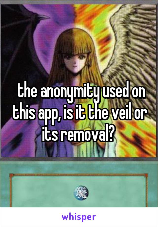  the anonymity used on this app, is it the veil or its removal? 