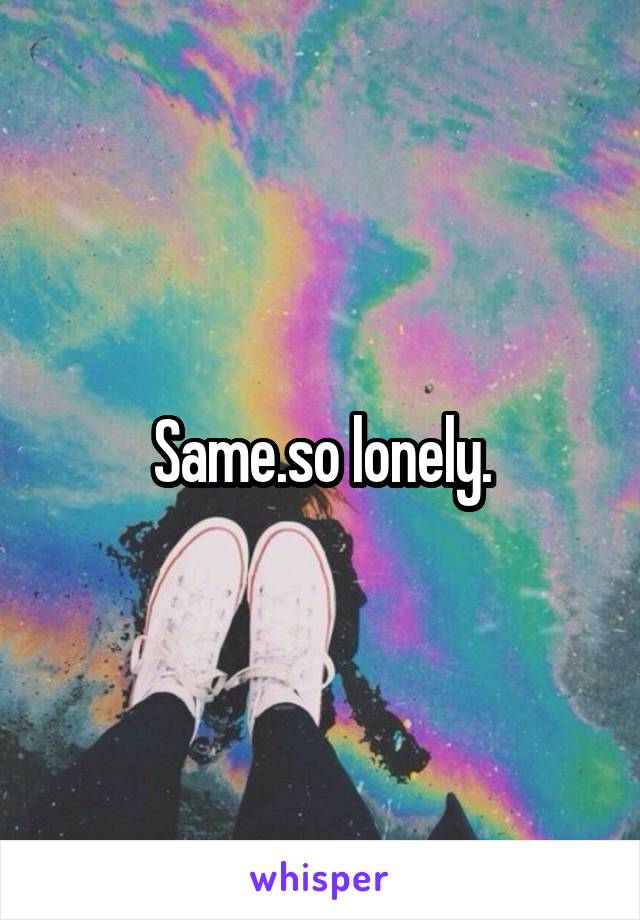 Same.so lonely.