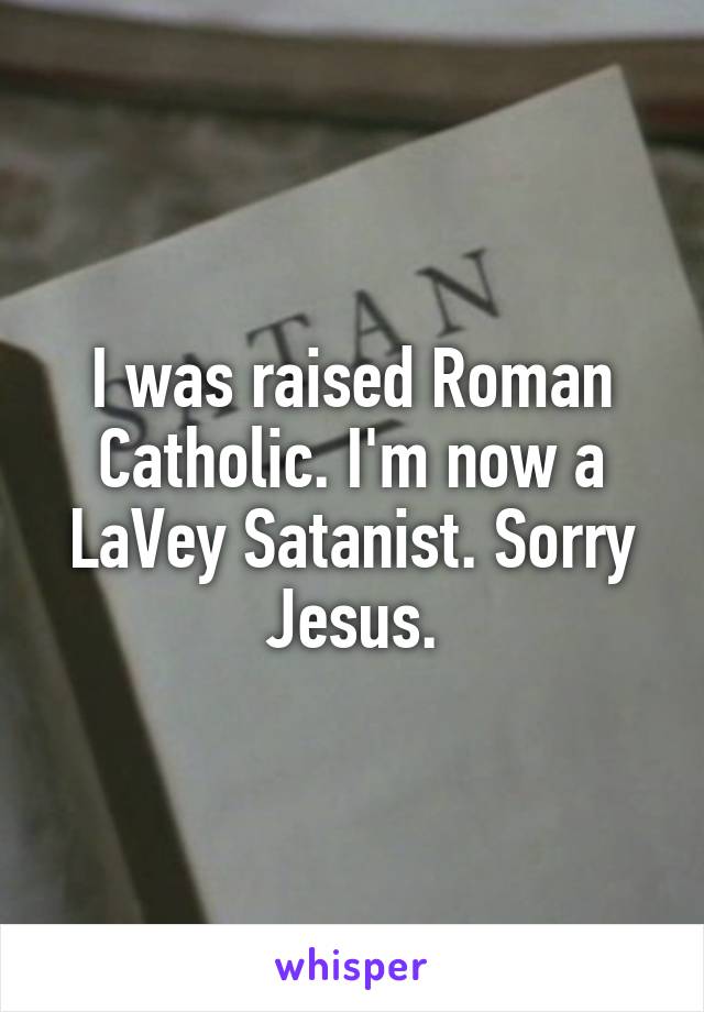 I was raised Roman Catholic. I'm now a LaVey Satanist. Sorry Jesus.