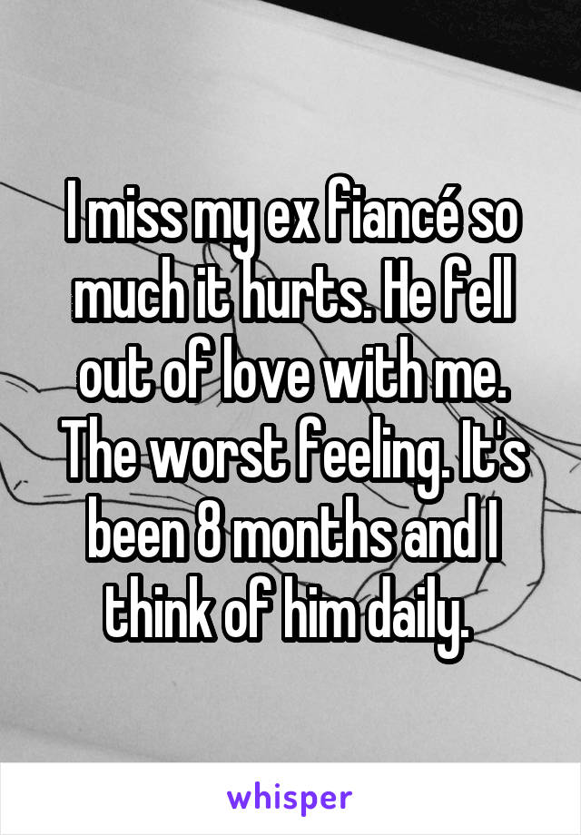 I miss my ex fiancé so much it hurts. He fell out of love with me. The worst feeling. It's been 8 months and I think of him daily. 