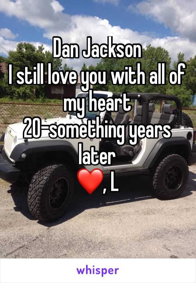 Dan Jackson 
I still love you with all of my heart
20-something years later 
❤️, L