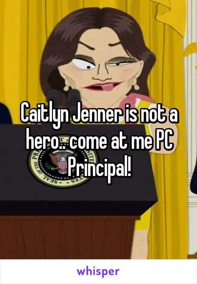 Caitlyn Jenner is not a hero.. come at me PC Principal!