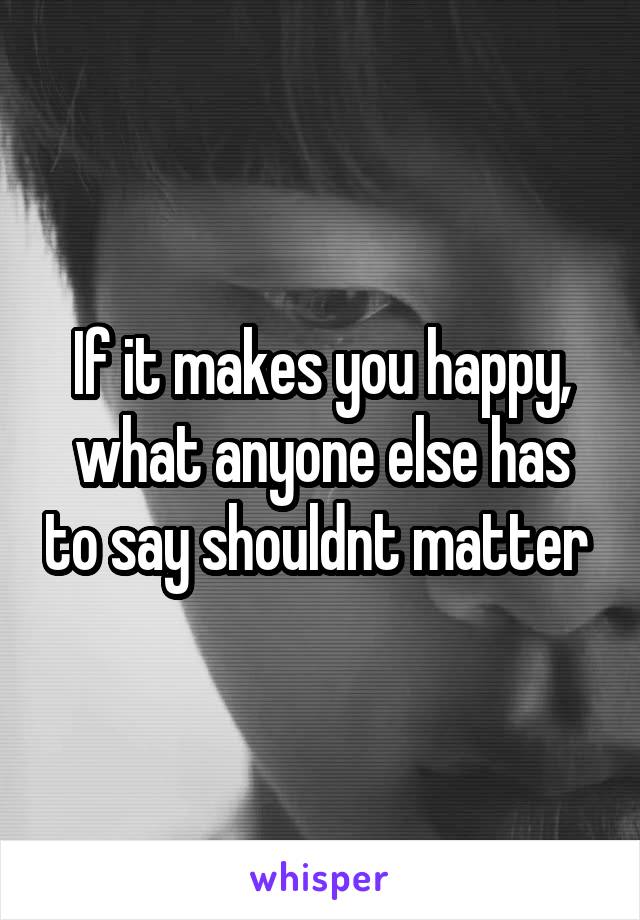 If it makes you happy, what anyone else has to say shouldnt matter 