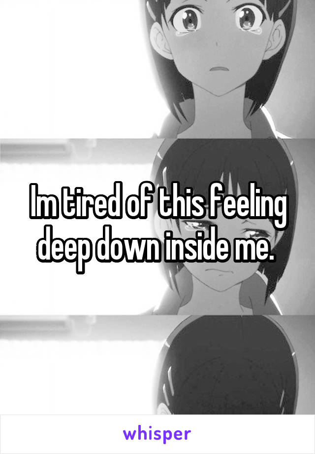 Im tired of this feeling deep down inside me. 