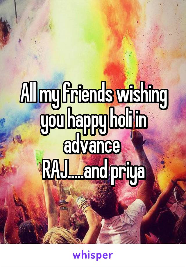 All my friends wishing you happy holi in advance 
RAJ.....and priya