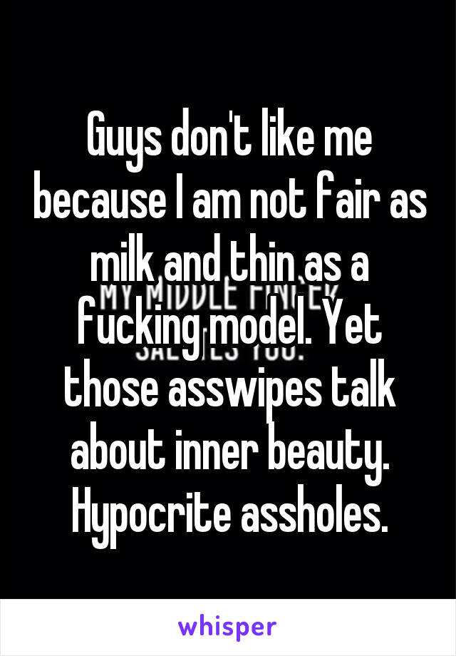 Guys don't like me because I am not fair as milk and thin as a fucking model. Yet those asswipes talk about inner beauty. Hypocrite assholes.