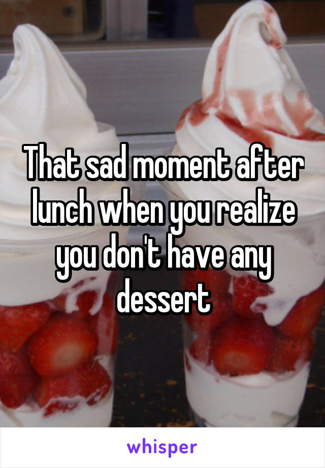 That sad moment after lunch when you realize you don't have any dessert