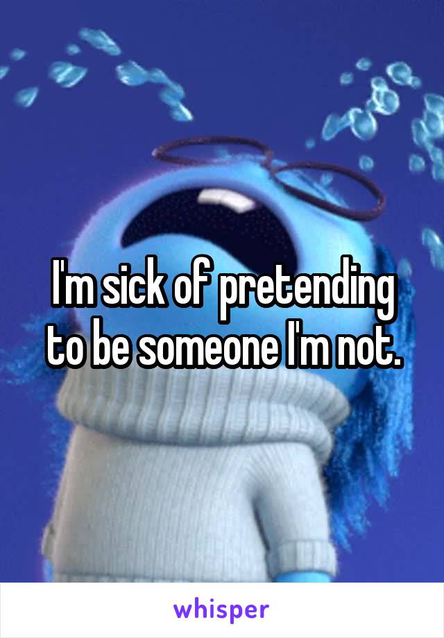 I'm sick of pretending to be someone I'm not.