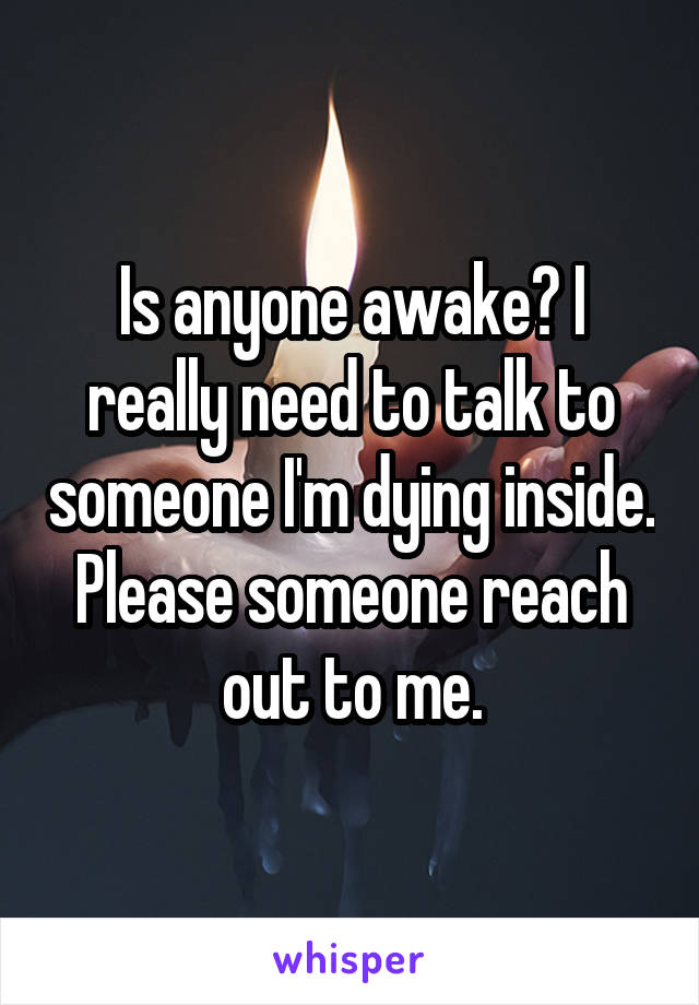 Is anyone awake? I really need to talk to someone I'm dying inside. Please someone reach out to me.