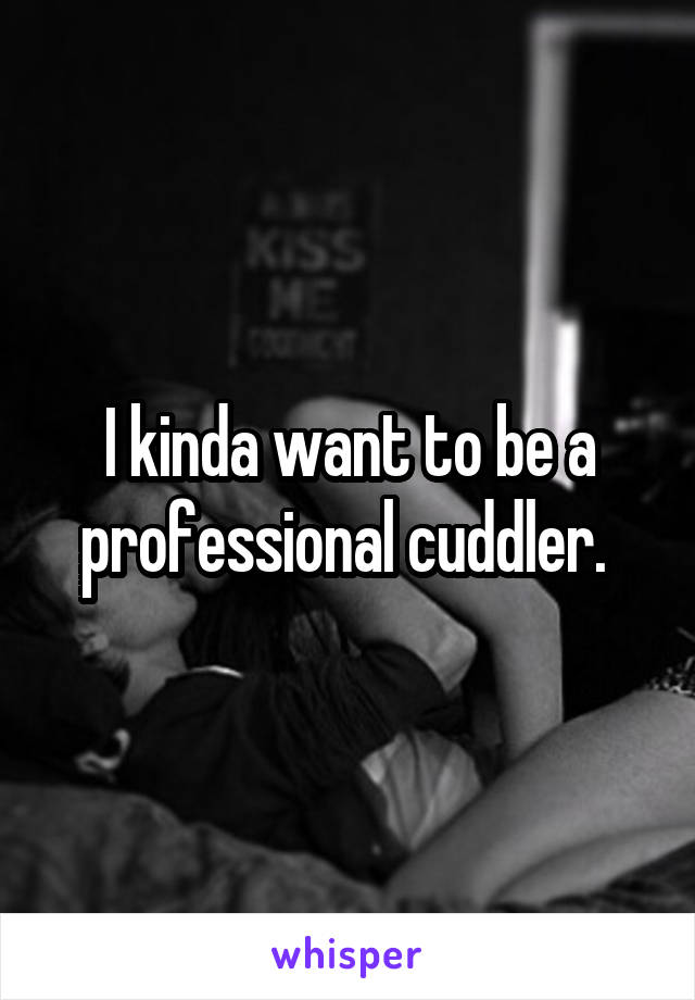 I kinda want to be a professional cuddler. 