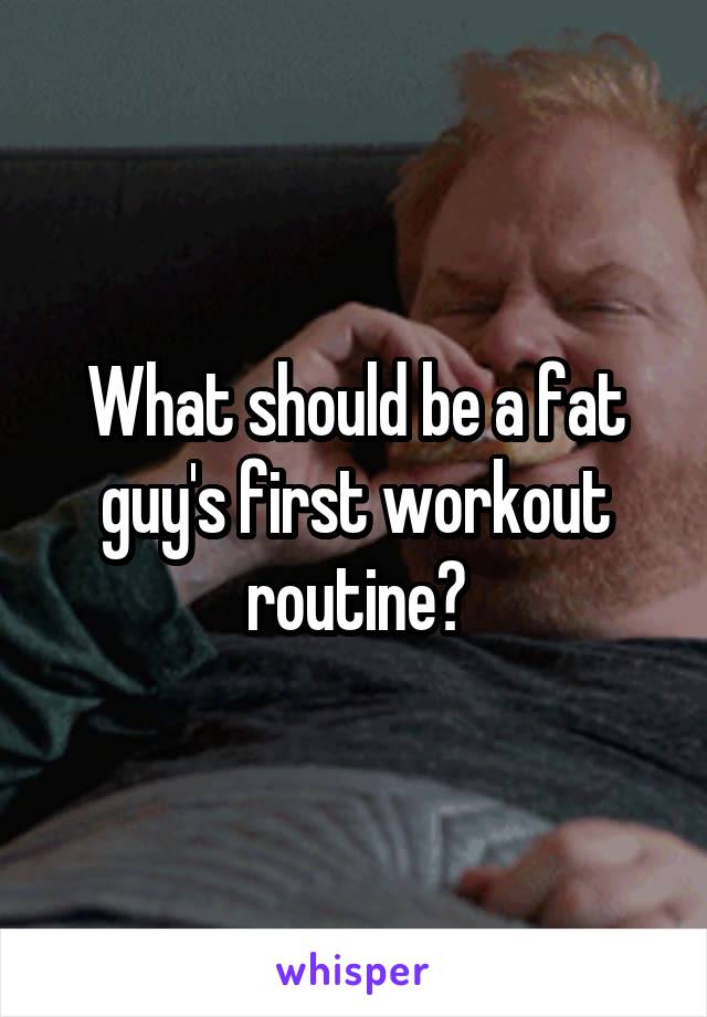 What should be a fat guy's first workout routine?