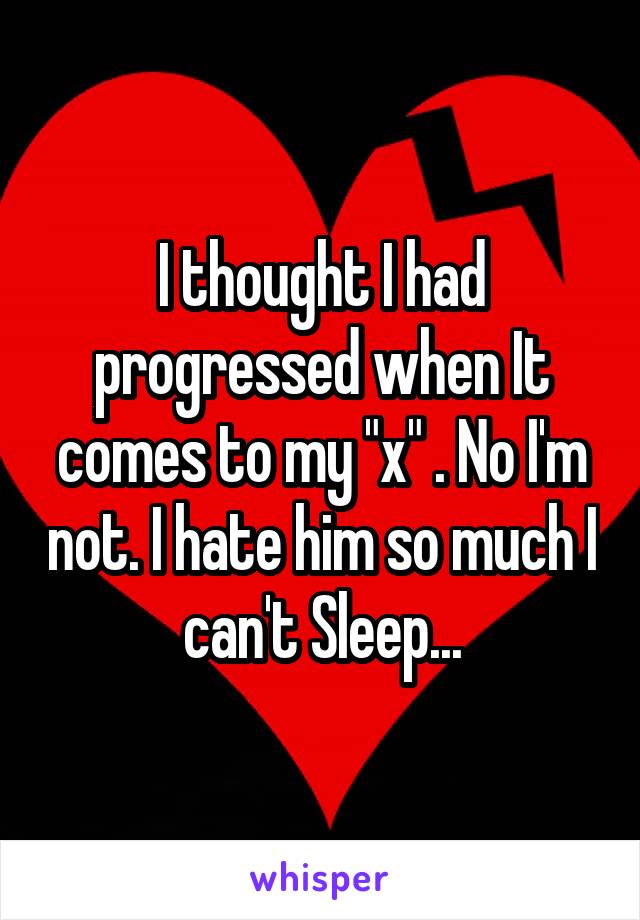 I thought I had progressed when It comes to my "x" . No I'm not. I hate him so much I can't Sleep...