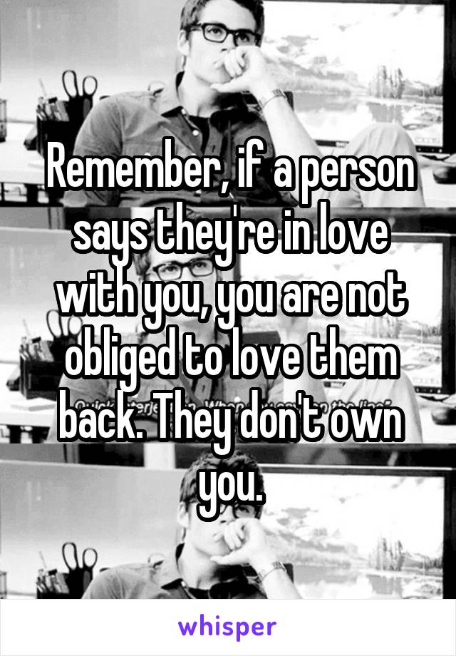 Remember, if a person says they're in love with you, you are not obliged to love them back. They don't own you.