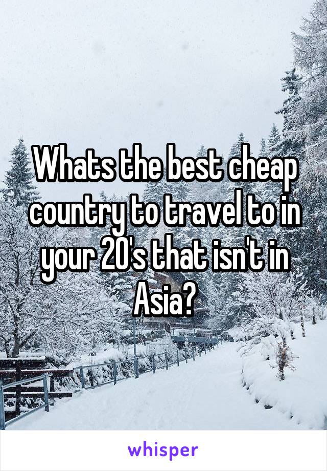 Whats the best cheap country to travel to in your 20's that isn't in Asia?