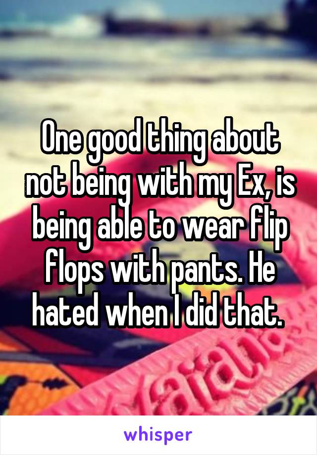 One good thing about not being with my Ex, is being able to wear flip flops with pants. He hated when I did that. 