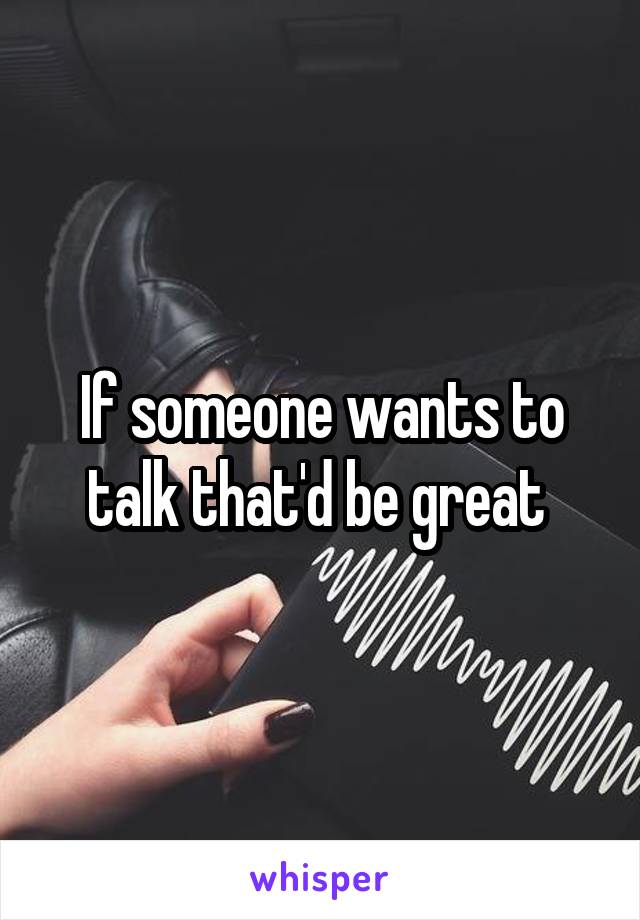 If someone wants to talk that'd be great 